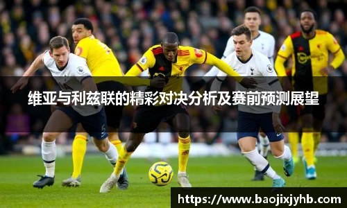 维亚与利兹联的精彩对决分析及赛前预测展望
