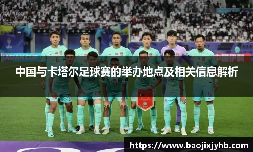 中国与卡塔尔足球赛的举办地点及相关信息解析